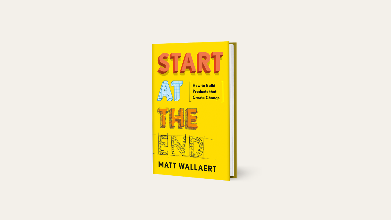 Review: “Start at the End: How to Build Products That Create Change” by Matt Wallaert